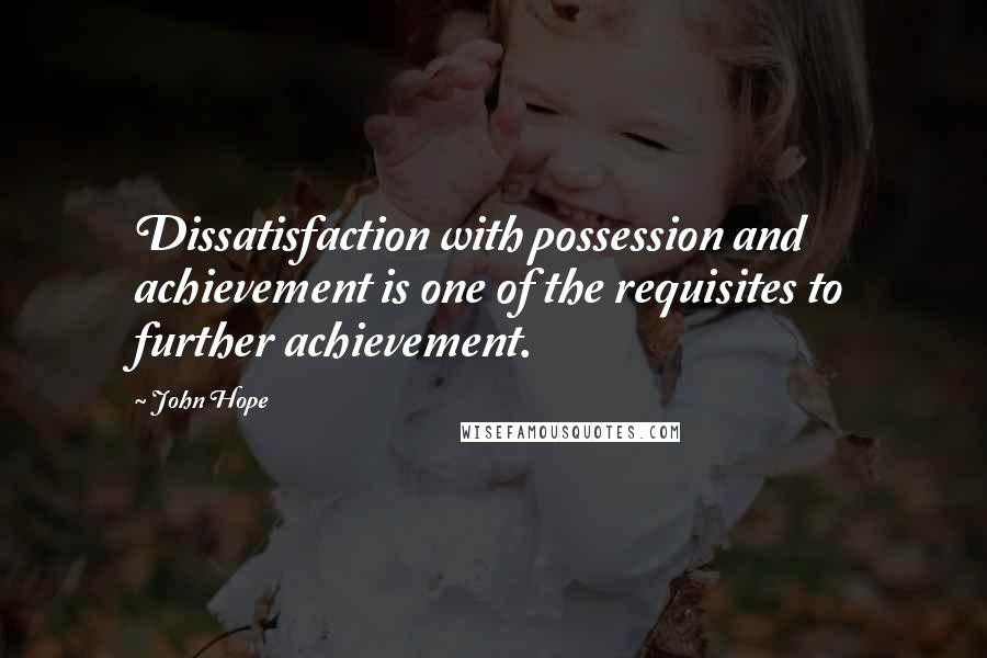 John Hope Quotes: Dissatisfaction with possession and achievement is one of the requisites to further achievement.