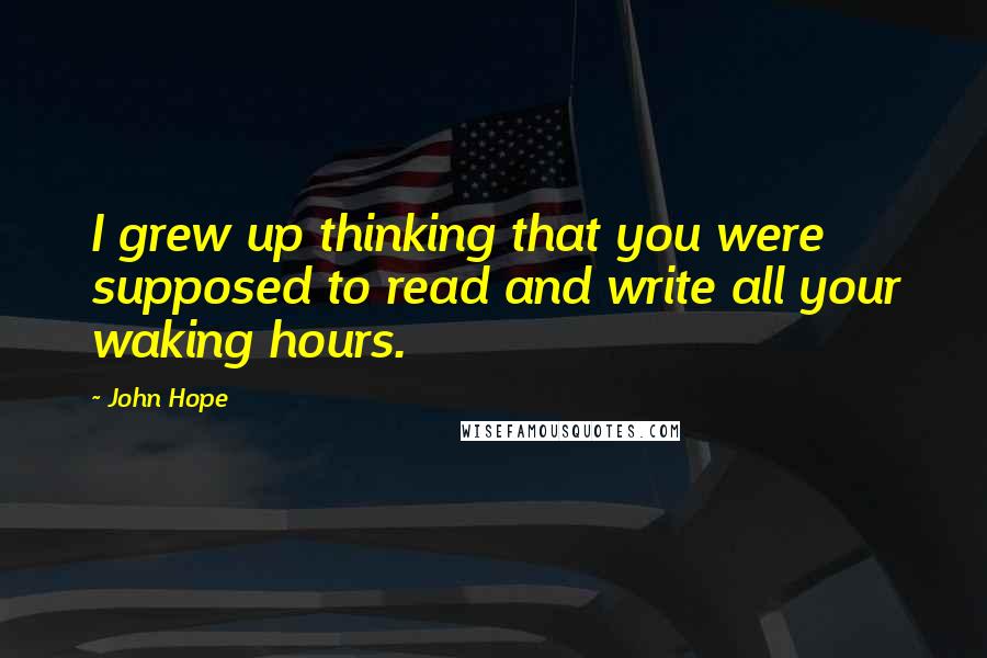 John Hope Quotes: I grew up thinking that you were supposed to read and write all your waking hours.