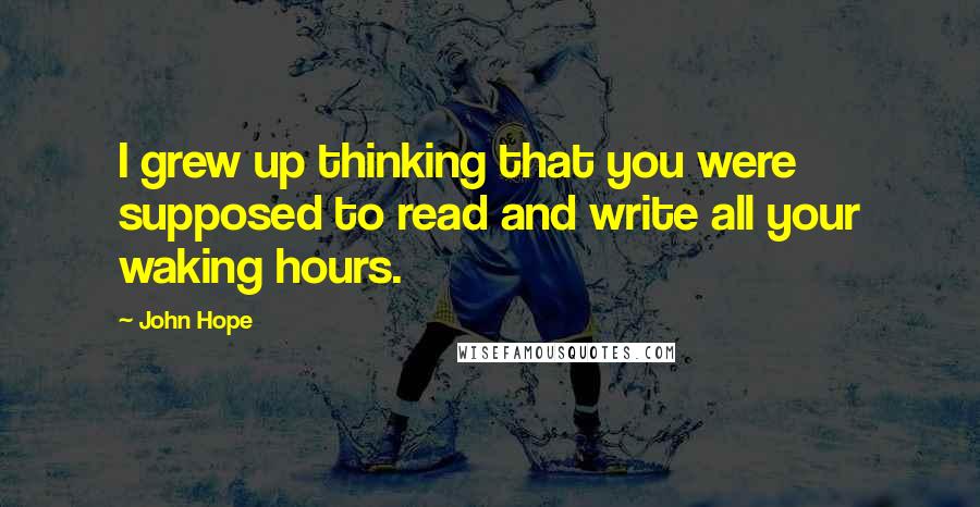 John Hope Quotes: I grew up thinking that you were supposed to read and write all your waking hours.