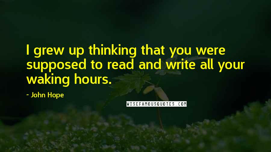 John Hope Quotes: I grew up thinking that you were supposed to read and write all your waking hours.