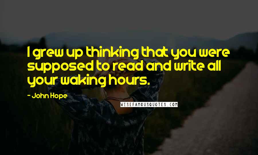 John Hope Quotes: I grew up thinking that you were supposed to read and write all your waking hours.