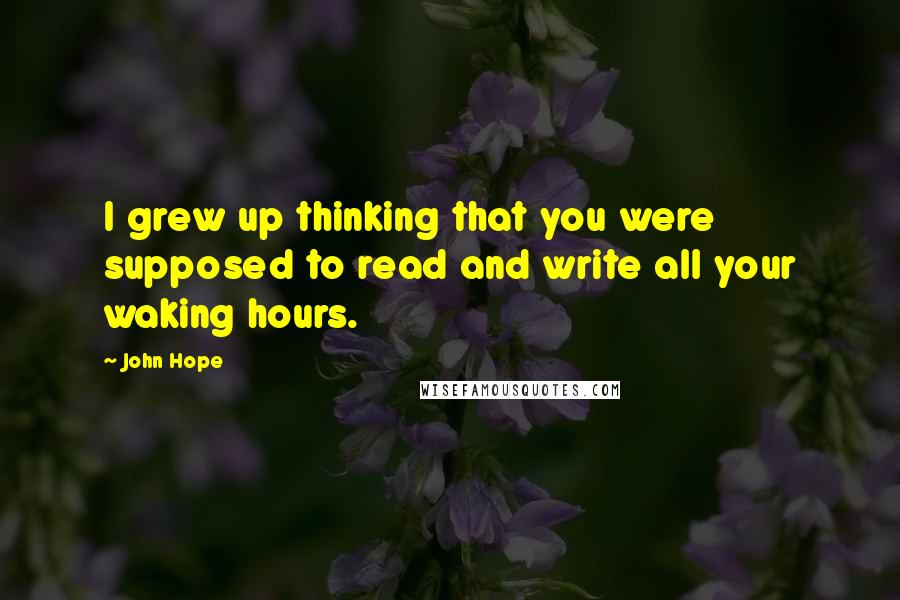 John Hope Quotes: I grew up thinking that you were supposed to read and write all your waking hours.