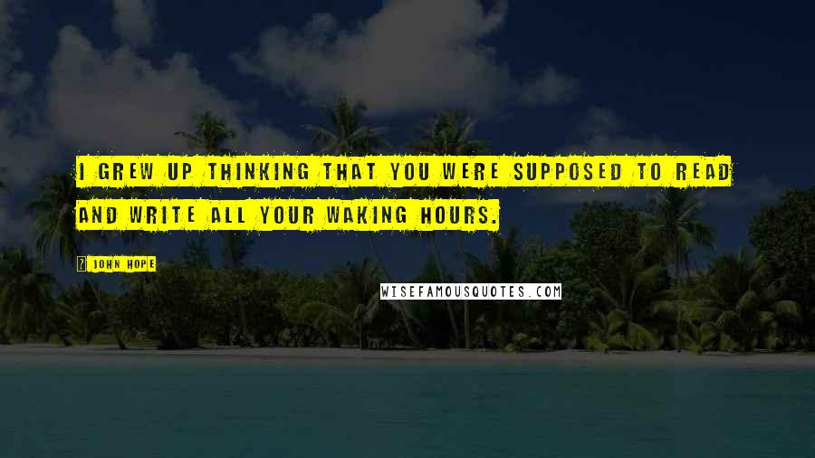 John Hope Quotes: I grew up thinking that you were supposed to read and write all your waking hours.