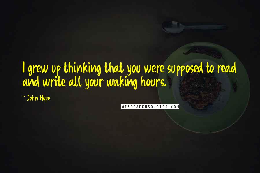 John Hope Quotes: I grew up thinking that you were supposed to read and write all your waking hours.