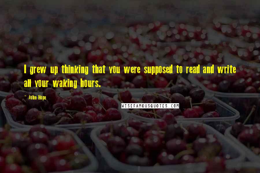 John Hope Quotes: I grew up thinking that you were supposed to read and write all your waking hours.