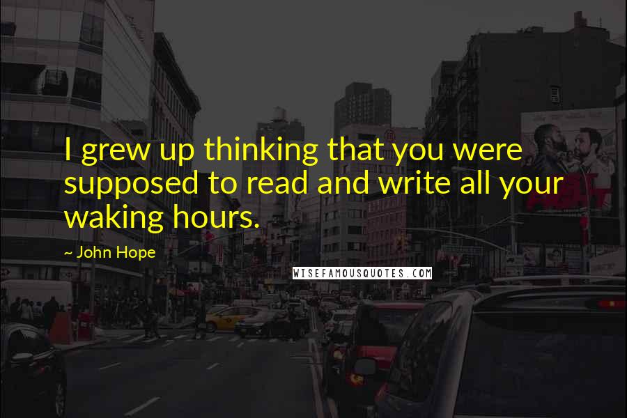 John Hope Quotes: I grew up thinking that you were supposed to read and write all your waking hours.