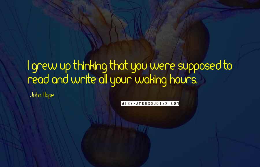 John Hope Quotes: I grew up thinking that you were supposed to read and write all your waking hours.