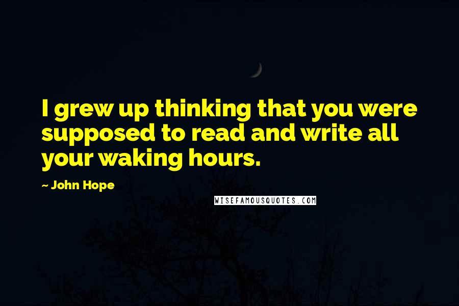 John Hope Quotes: I grew up thinking that you were supposed to read and write all your waking hours.