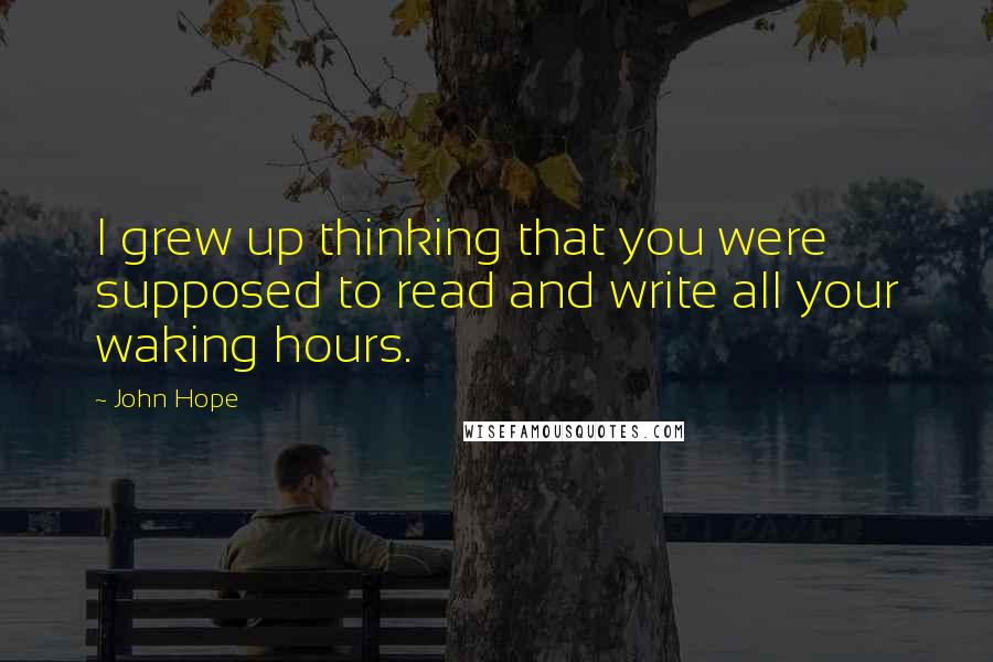 John Hope Quotes: I grew up thinking that you were supposed to read and write all your waking hours.