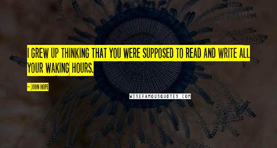 John Hope Quotes: I grew up thinking that you were supposed to read and write all your waking hours.