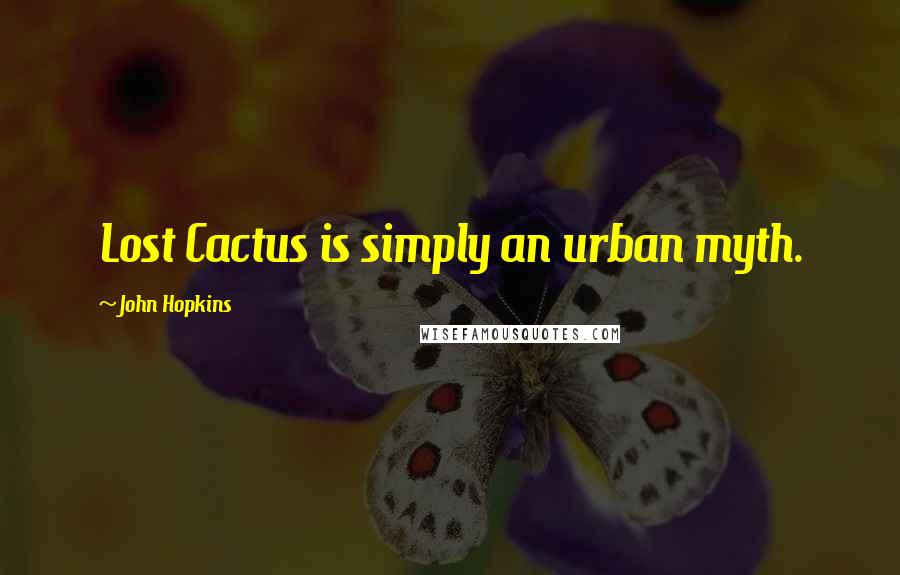 John Hopkins Quotes: Lost Cactus is simply an urban myth.
