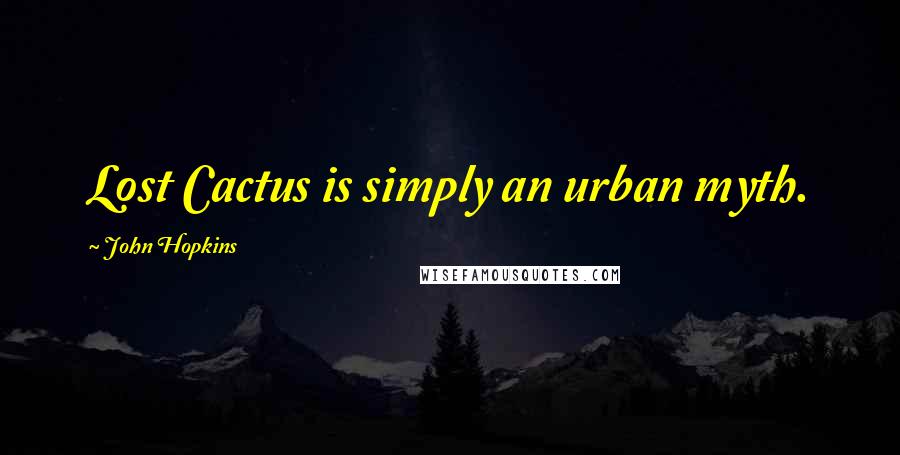 John Hopkins Quotes: Lost Cactus is simply an urban myth.