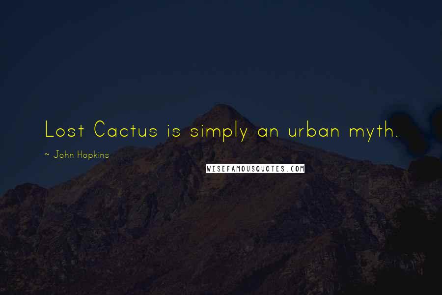John Hopkins Quotes: Lost Cactus is simply an urban myth.