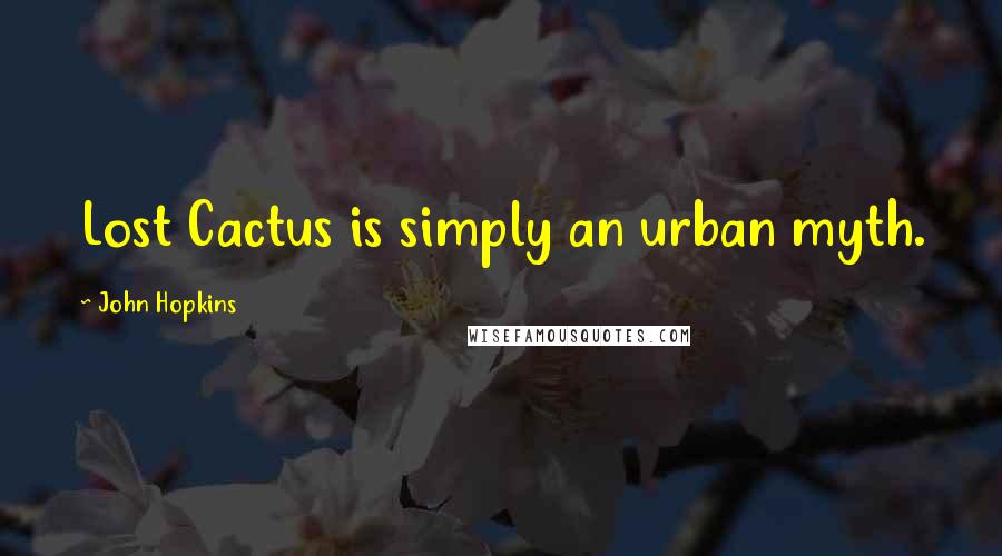 John Hopkins Quotes: Lost Cactus is simply an urban myth.