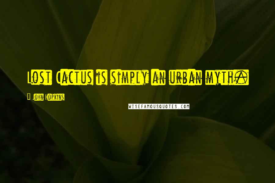 John Hopkins Quotes: Lost Cactus is simply an urban myth.