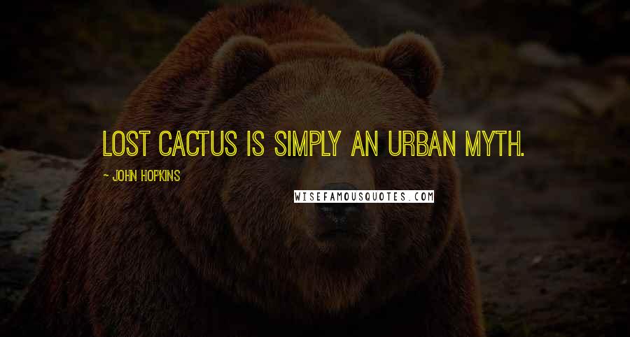 John Hopkins Quotes: Lost Cactus is simply an urban myth.