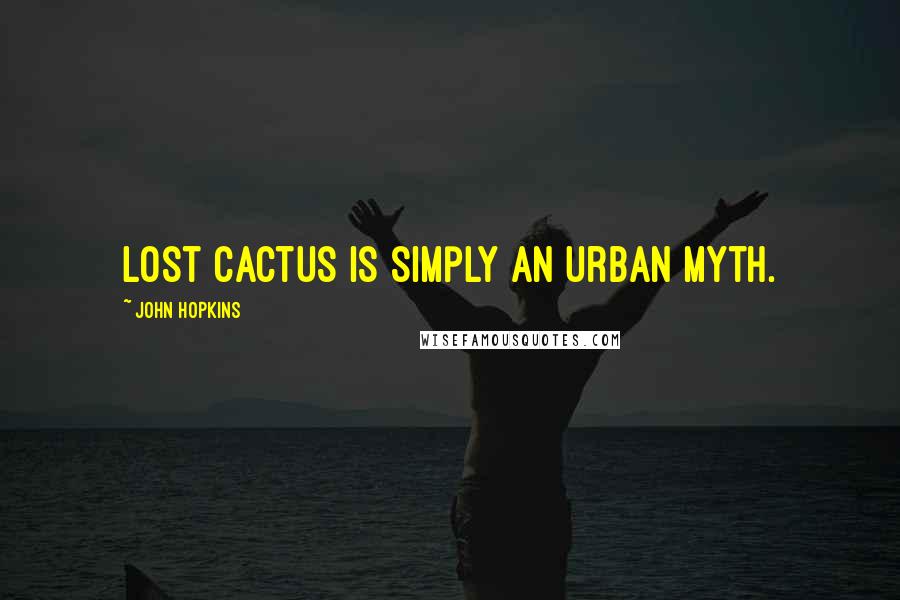 John Hopkins Quotes: Lost Cactus is simply an urban myth.