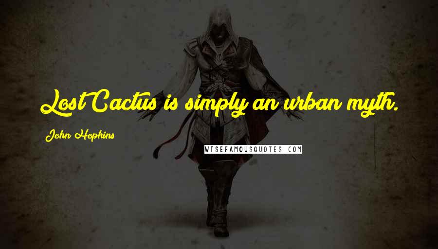 John Hopkins Quotes: Lost Cactus is simply an urban myth.