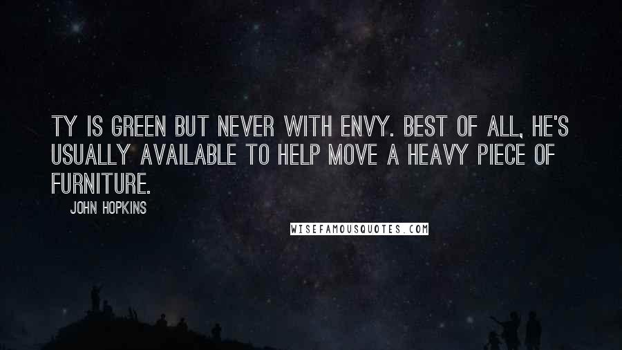 John Hopkins Quotes: Ty is green but never with envy. Best of all, he's usually available to help move a heavy piece of furniture.