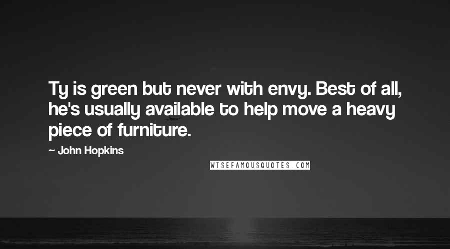 John Hopkins Quotes: Ty is green but never with envy. Best of all, he's usually available to help move a heavy piece of furniture.