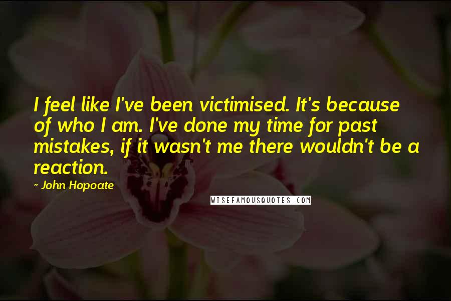 John Hopoate Quotes: I feel like I've been victimised. It's because of who I am. I've done my time for past mistakes, if it wasn't me there wouldn't be a reaction.