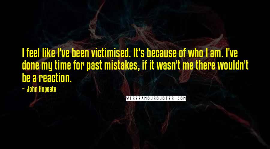 John Hopoate Quotes: I feel like I've been victimised. It's because of who I am. I've done my time for past mistakes, if it wasn't me there wouldn't be a reaction.