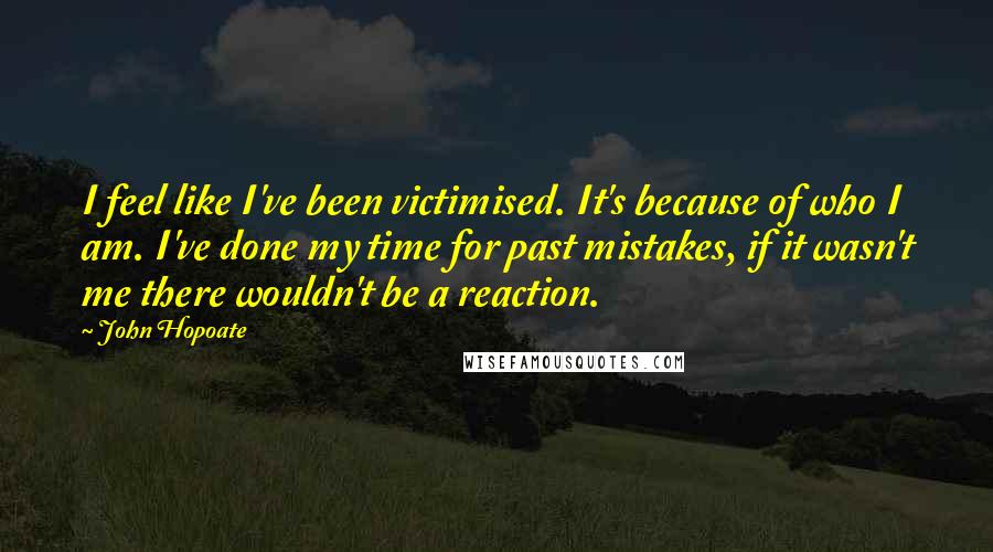 John Hopoate Quotes: I feel like I've been victimised. It's because of who I am. I've done my time for past mistakes, if it wasn't me there wouldn't be a reaction.