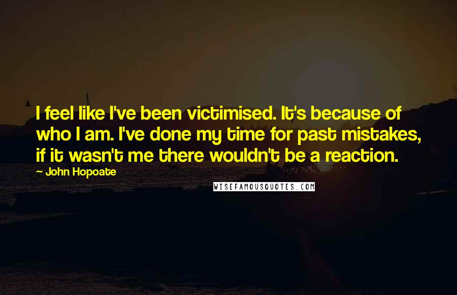 John Hopoate Quotes: I feel like I've been victimised. It's because of who I am. I've done my time for past mistakes, if it wasn't me there wouldn't be a reaction.