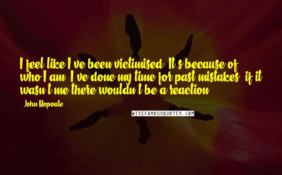 John Hopoate Quotes: I feel like I've been victimised. It's because of who I am. I've done my time for past mistakes, if it wasn't me there wouldn't be a reaction.