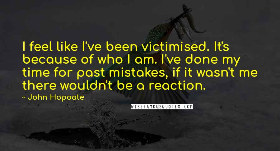 John Hopoate Quotes: I feel like I've been victimised. It's because of who I am. I've done my time for past mistakes, if it wasn't me there wouldn't be a reaction.