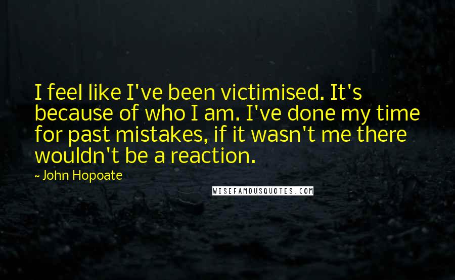 John Hopoate Quotes: I feel like I've been victimised. It's because of who I am. I've done my time for past mistakes, if it wasn't me there wouldn't be a reaction.