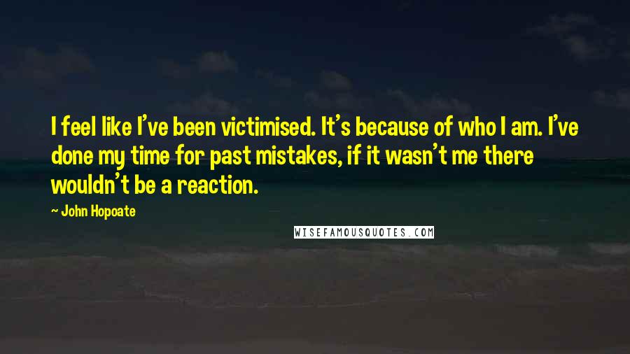 John Hopoate Quotes: I feel like I've been victimised. It's because of who I am. I've done my time for past mistakes, if it wasn't me there wouldn't be a reaction.