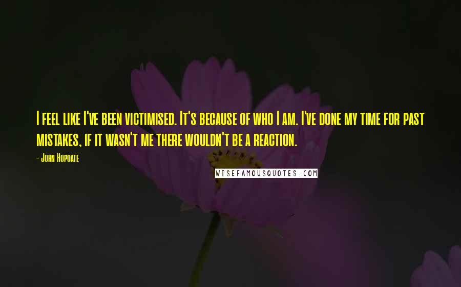 John Hopoate Quotes: I feel like I've been victimised. It's because of who I am. I've done my time for past mistakes, if it wasn't me there wouldn't be a reaction.
