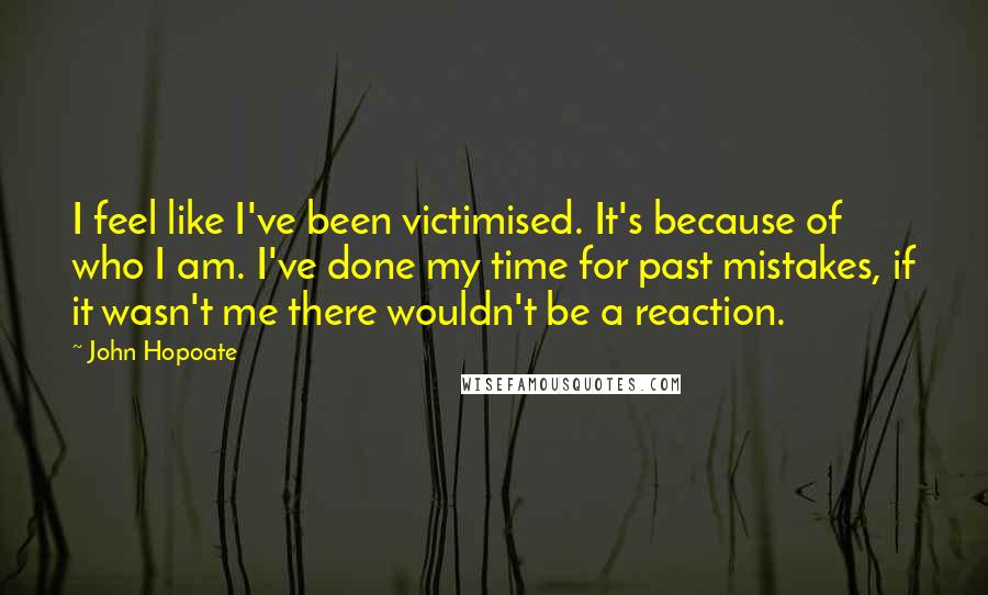 John Hopoate Quotes: I feel like I've been victimised. It's because of who I am. I've done my time for past mistakes, if it wasn't me there wouldn't be a reaction.