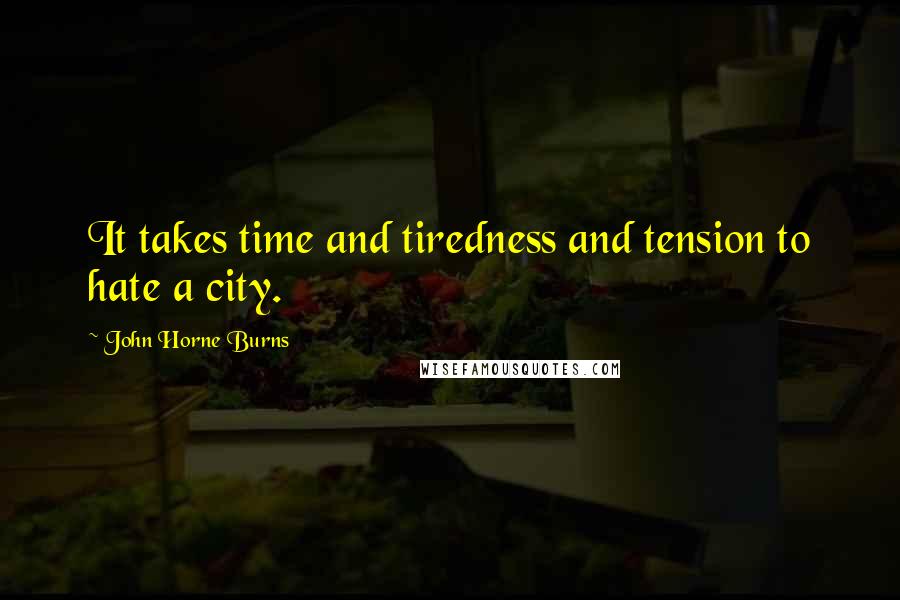 John Horne Burns Quotes: It takes time and tiredness and tension to hate a city.