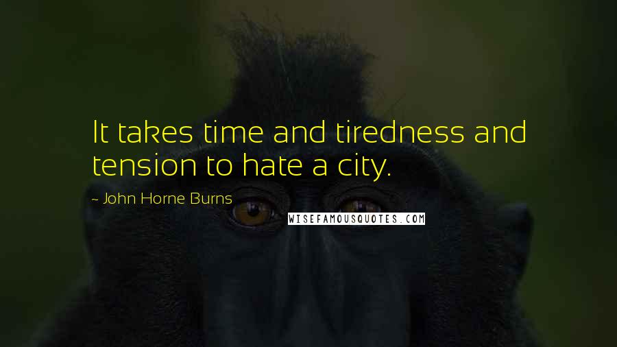 John Horne Burns Quotes: It takes time and tiredness and tension to hate a city.