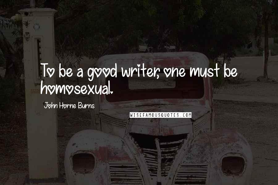 John Horne Burns Quotes: To be a good writer, one must be homosexual.