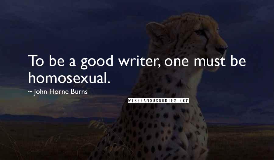 John Horne Burns Quotes: To be a good writer, one must be homosexual.