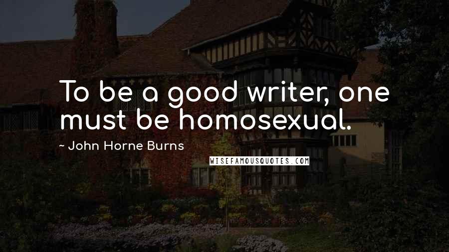 John Horne Burns Quotes: To be a good writer, one must be homosexual.