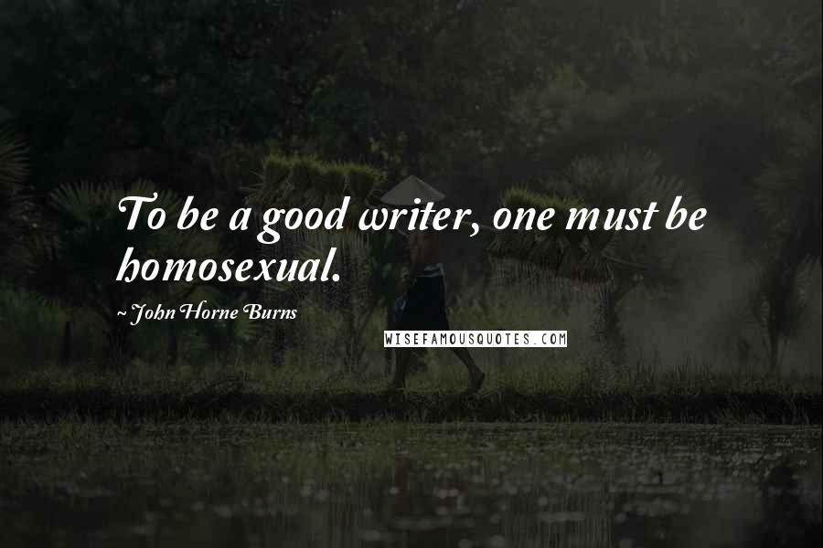 John Horne Burns Quotes: To be a good writer, one must be homosexual.