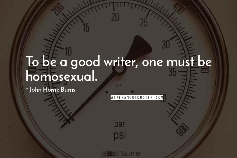 John Horne Burns Quotes: To be a good writer, one must be homosexual.