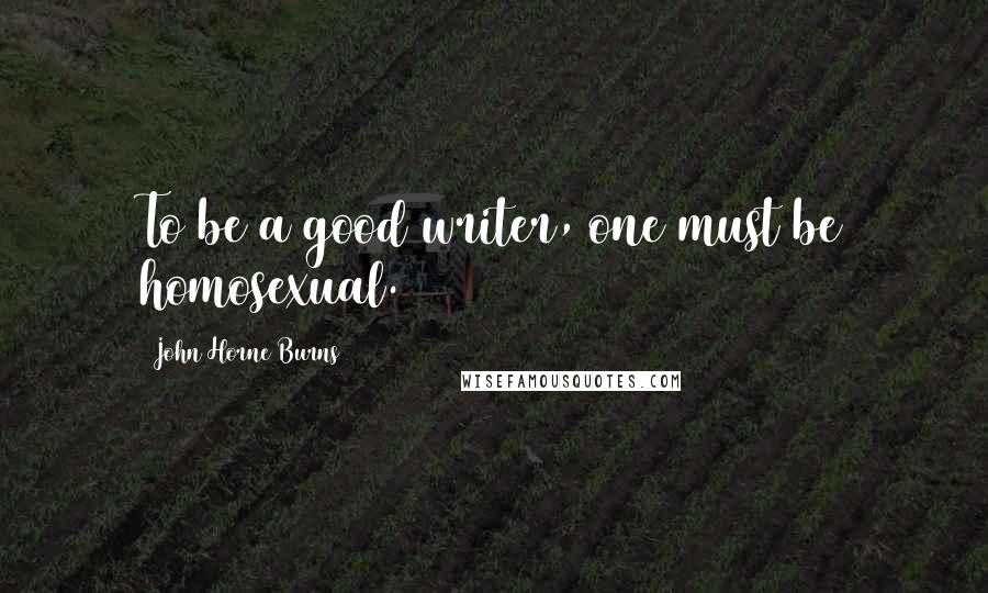 John Horne Burns Quotes: To be a good writer, one must be homosexual.