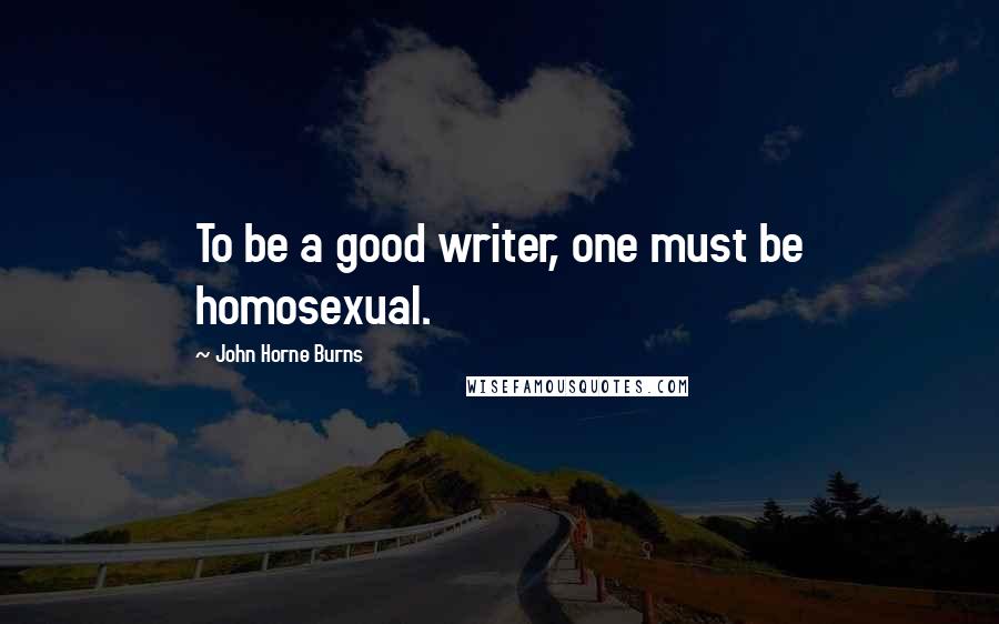 John Horne Burns Quotes: To be a good writer, one must be homosexual.