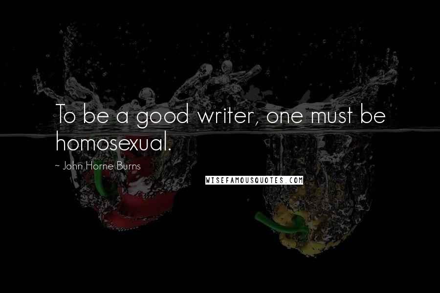 John Horne Burns Quotes: To be a good writer, one must be homosexual.
