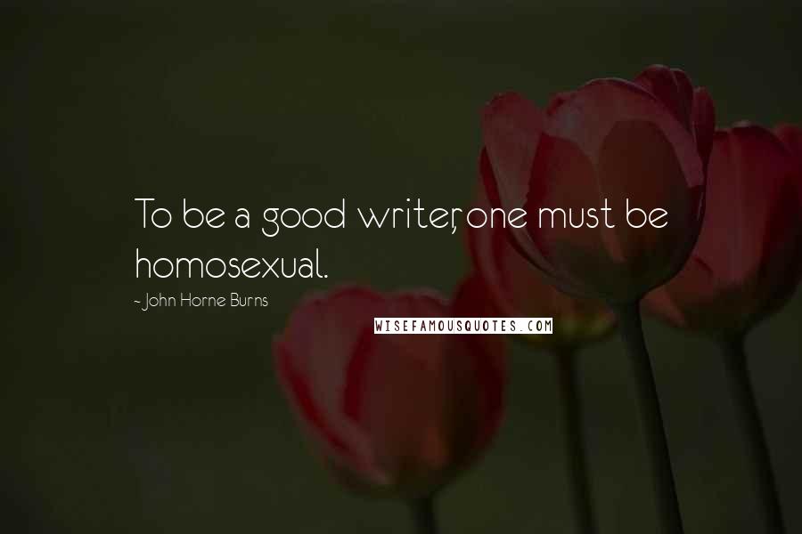 John Horne Burns Quotes: To be a good writer, one must be homosexual.