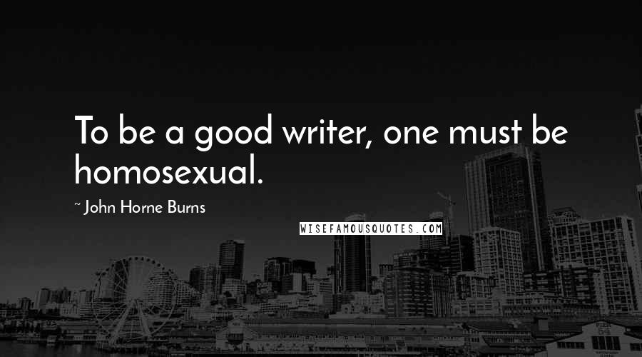 John Horne Burns Quotes: To be a good writer, one must be homosexual.