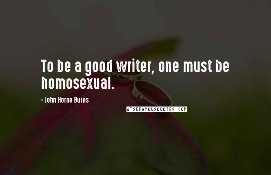 John Horne Burns Quotes: To be a good writer, one must be homosexual.