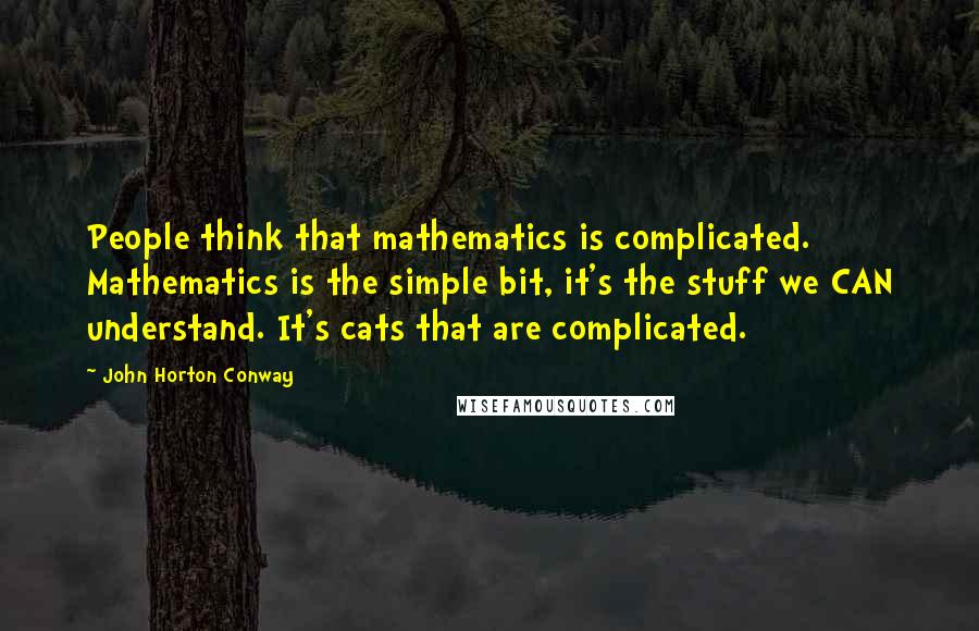 John Horton Conway Quotes: People think that mathematics is complicated. Mathematics is the simple bit, it's the stuff we CAN understand. It's cats that are complicated.