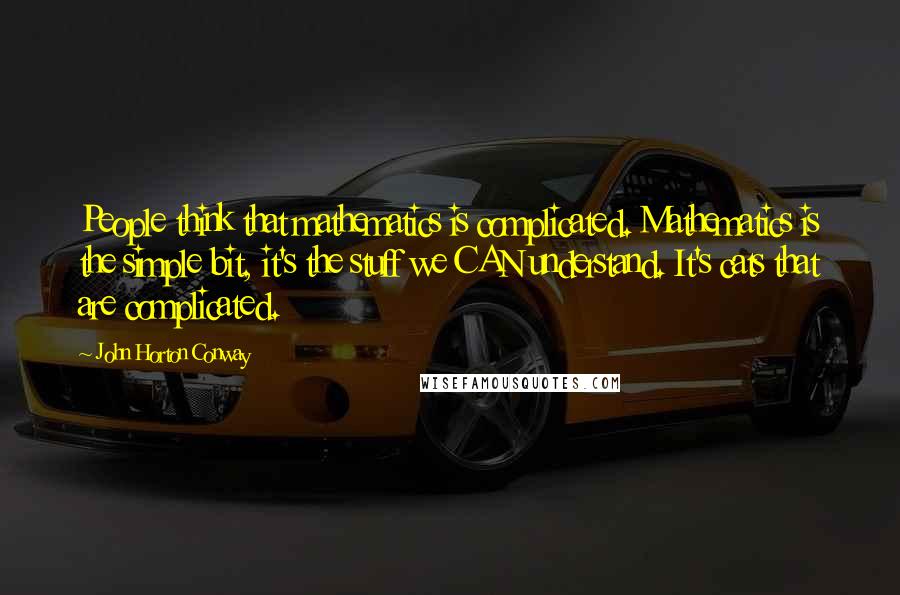 John Horton Conway Quotes: People think that mathematics is complicated. Mathematics is the simple bit, it's the stuff we CAN understand. It's cats that are complicated.