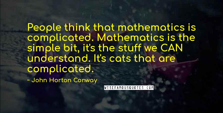 John Horton Conway Quotes: People think that mathematics is complicated. Mathematics is the simple bit, it's the stuff we CAN understand. It's cats that are complicated.